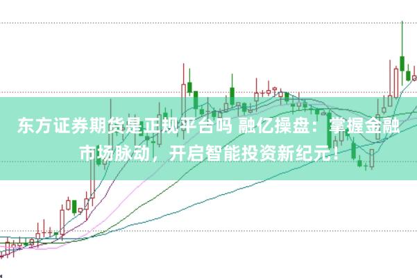东方证券期货是正规平台吗 融亿操盘：掌握金融市场脉动，开启智能投资新纪元！