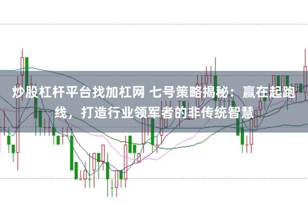 炒股杠杆平台找加杠网 七号策略揭秘：赢在起跑线，打造行业领军者的非传统智慧