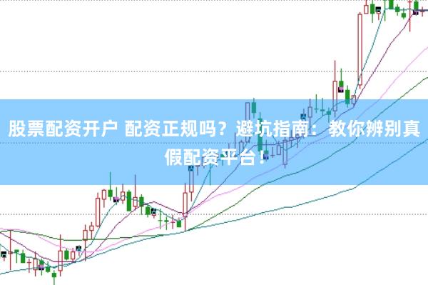 股票配资开户 配资正规吗？避坑指南：教你辨别真假配资平台！
