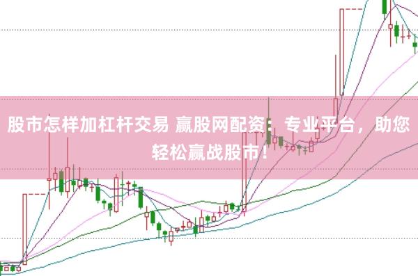 股市怎样加杠杆交易 赢股网配资：专业平台，助您轻松赢战股市！