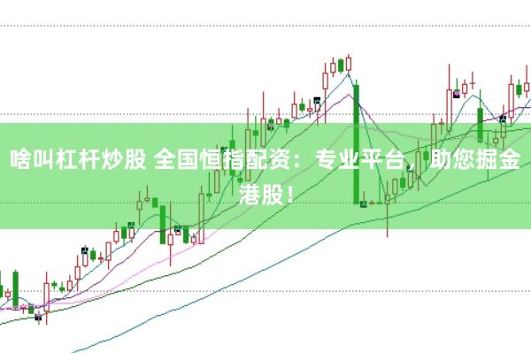 啥叫杠杆炒股 全国恒指配资：专业平台，助您掘金港股！