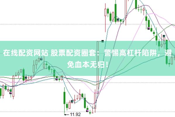 在线配资网站 股票配资圈套：警惕高杠杆陷阱，避免血本无归！