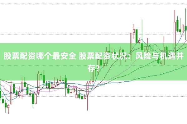 股票配资哪个最安全 股票配资状况：风险与机遇并存？