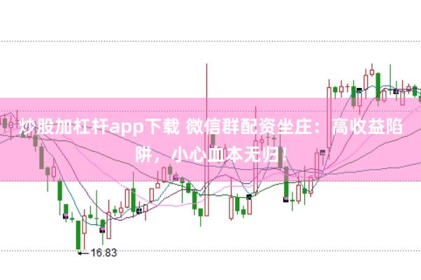 炒股加杠杆app下载 微信群配资坐庄：高收益陷阱，小心血本无归！