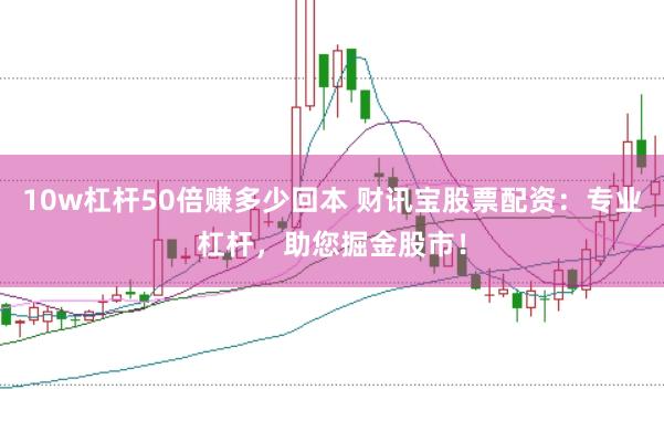 10w杠杆50倍赚多少回本 财讯宝股票配资：专业杠杆，助您掘金股市！