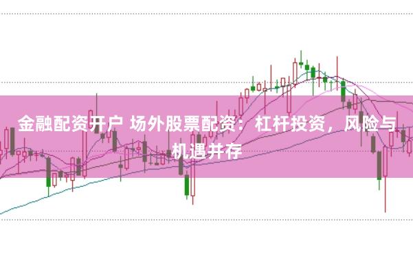 金融配资开户 场外股票配资：杠杆投资，风险与机遇并存