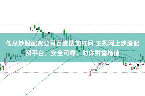 低息炒股配资公司百度搜加杠网 正规网上炒股配资平台，安全可靠，助你财富增值