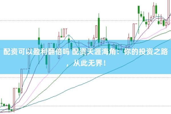 配资可以盈利翻倍吗 配资天涯海角：你的投资之路，从此无界！