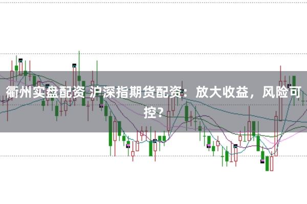 衢州实盘配资 沪深指期货配资：放大收益，风险可控？