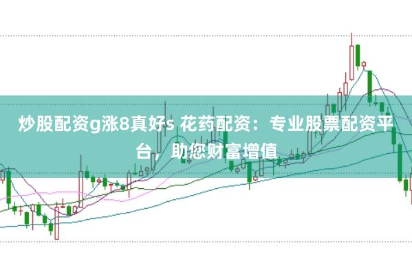 炒股配资g涨8真好s 花药配资：专业股票配资平台，助您财富增值