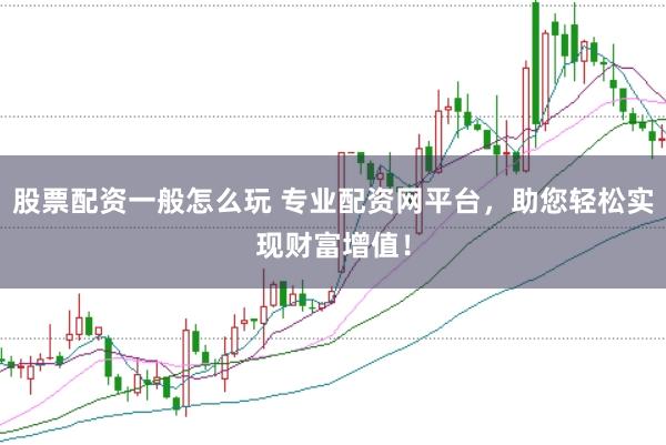 股票配资一般怎么玩 专业配资网平台，助您轻松实现财富增值！