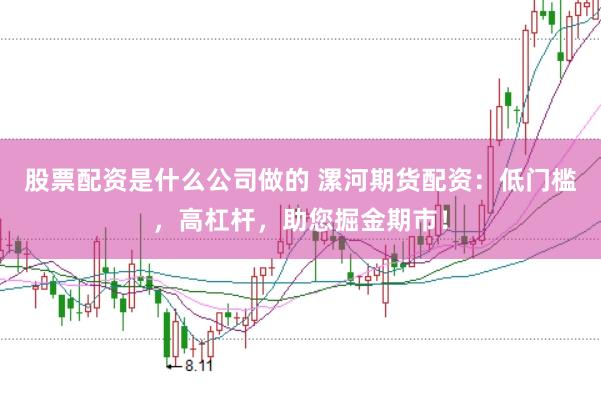 股票配资是什么公司做的 漯河期货配资：低门槛，高杠杆，助您掘金期市！