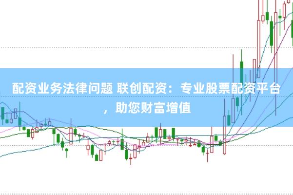 配资业务法律问题 联创配资：专业股票配资平台，助您财富增值