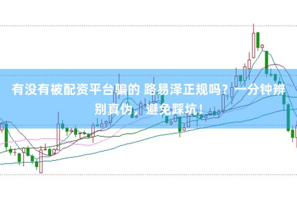 有没有被配资平台骗的 路易泽正规吗？一分钟辨别真伪，避免踩坑！