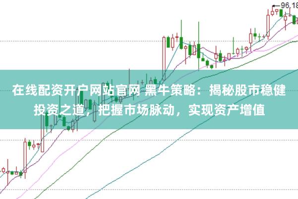 在线配资开户网站官网 黑牛策略：揭秘股市稳健投资之道，把握市场脉动，实现资产增值
