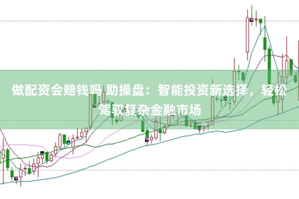 做配资会赔钱吗 助操盘：智能投资新选择，轻松驾驭复杂金融市场