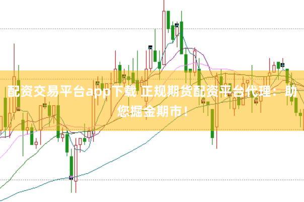 配资交易平台app下载 正规期货配资平台代理：助您掘金期市！