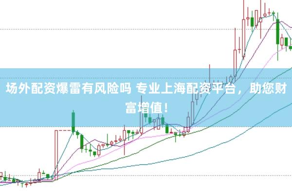 场外配资爆雷有风险吗 专业上海配资平台，助您财富增值！