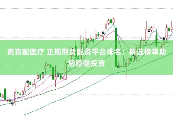 高资配医疗 正规期货配资平台排名：精选榜单助您稳健投资