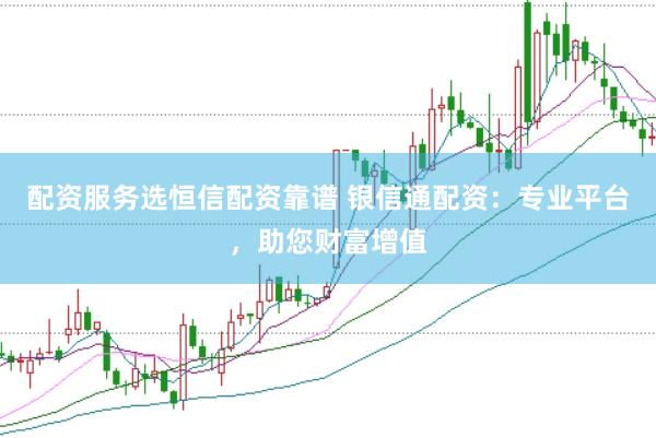 配资服务选恒信配资靠谱 银信通配资：专业平台，助您财富增值