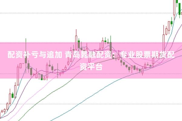 配资补亏与追加 青岛晁融配资：专业股票期货配资平台