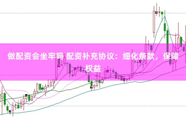 做配资会坐牢吗 配资补充协议：细化条款，保障权益
