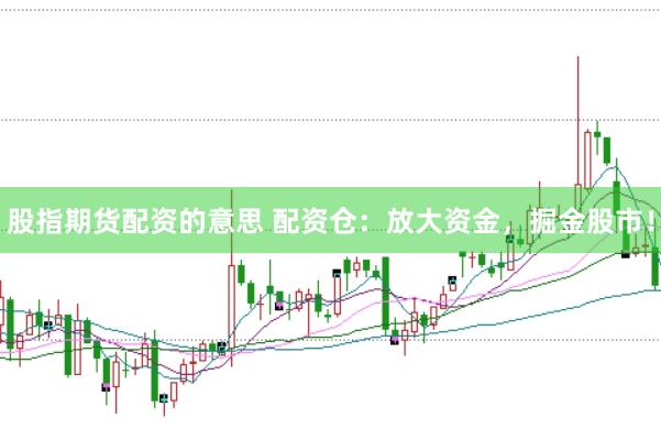 股指期货配资的意思 配资仓：放大资金，掘金股市！