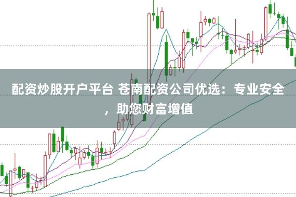 配资炒股开户平台 苍南配资公司优选：专业安全，助您财富增值