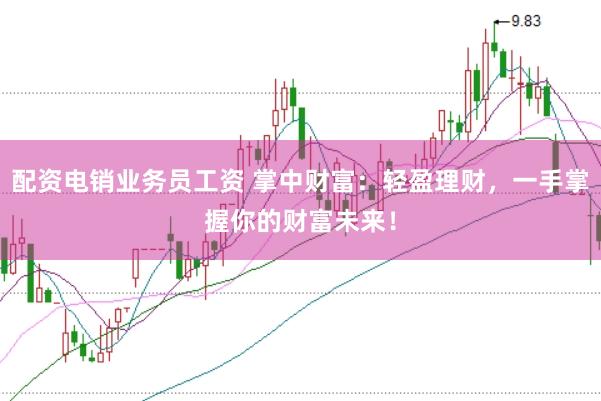 配资电销业务员工资 掌中财富：轻盈理财，一手掌握你的财富未来！