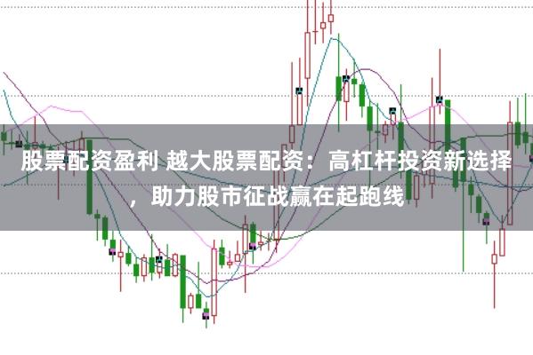 股票配资盈利 越大股票配资：高杠杆投资新选择，助力股市征战赢在起跑线