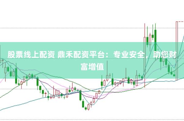 股票线上配资 鼎禾配资平台：专业安全，助您财富增值