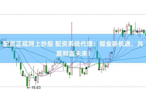配资正规网上炒股 配资系统代理：掘金新机遇，共赢财富未来！