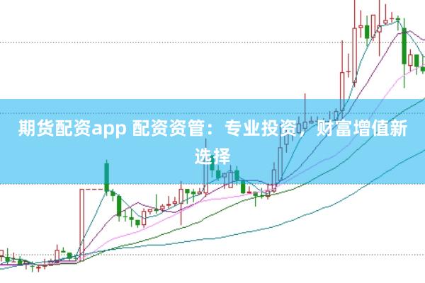 期货配资app 配资资管：专业投资，财富增值新选择