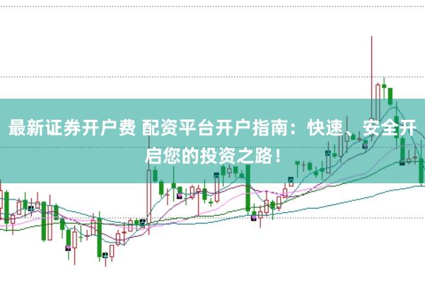 最新证券开户费 配资平台开户指南：快速、安全开启您的投资之路！