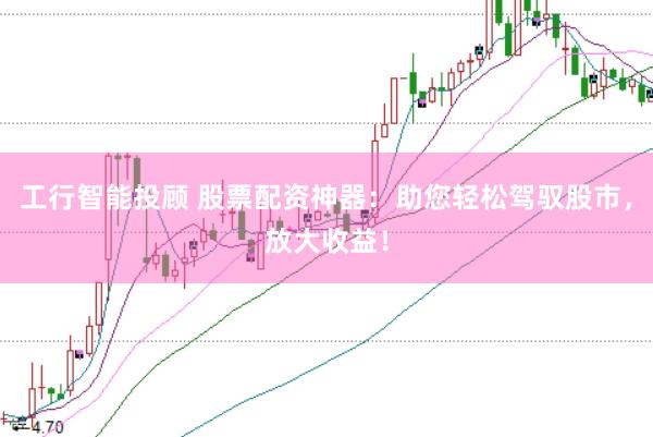 工行智能投顾 股票配资神器：助您轻松驾驭股市，放大收益！