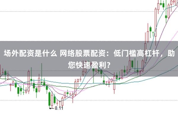 场外配资是什么 网络股票配资：低门槛高杠杆，助您快速盈利？