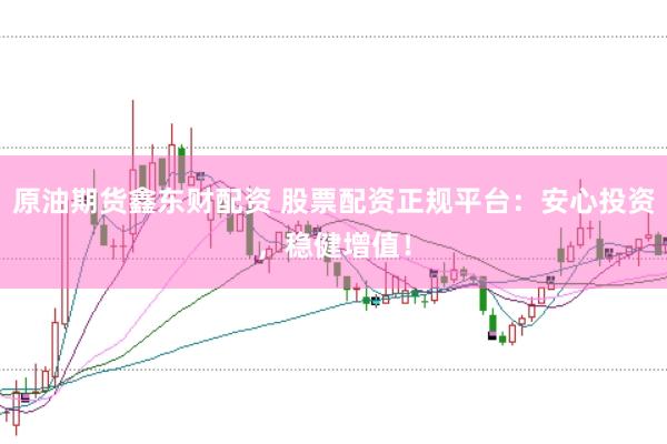 原油期货鑫东财配资 股票配资正规平台：安心投资，稳健增值！