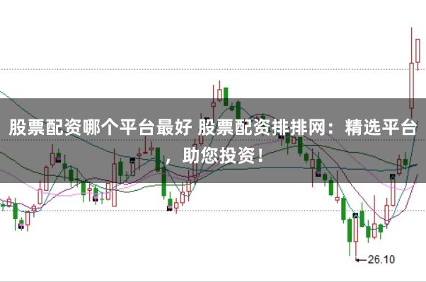 股票配资哪个平台最好 股票配资排排网:精选平台,助您投资!