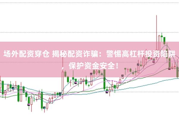场外配资穿仓 揭秘配资诈骗：警惕高杠杆投资陷阱，保护资金安全！