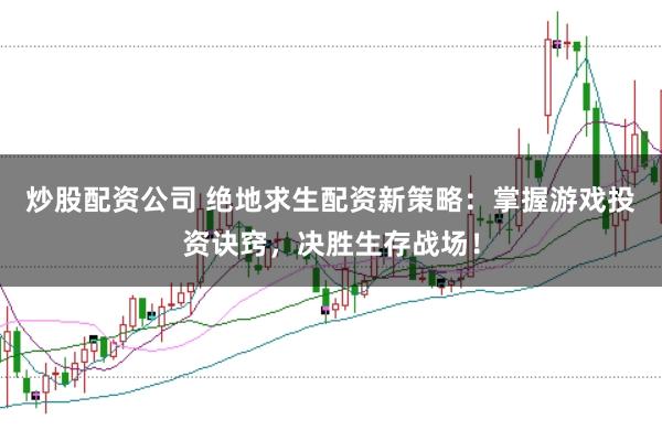 炒股配资公司 绝地求生配资新策略：掌握游戏投资诀窍，决胜生存战场！
