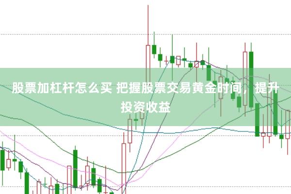 股票加杠杆怎么买 把握股票交易黄金时间，提升投资收益