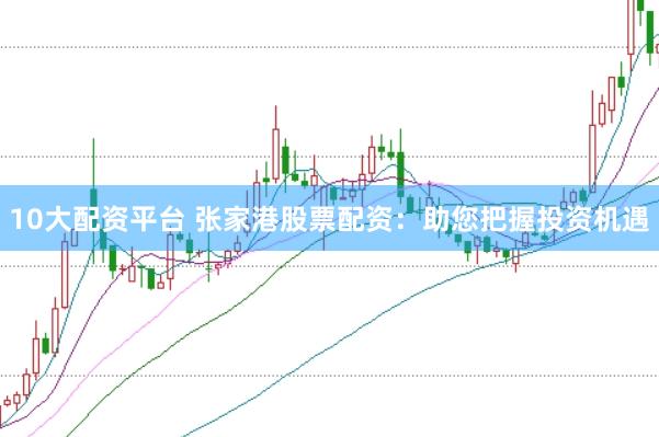 10大配资平台 张家港股票配资：助您把握投资机遇