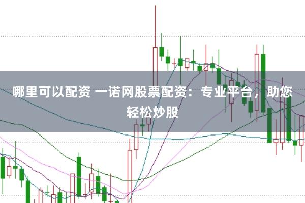 哪里可以配资 一诺网股票配资：专业平台，助您轻松炒股