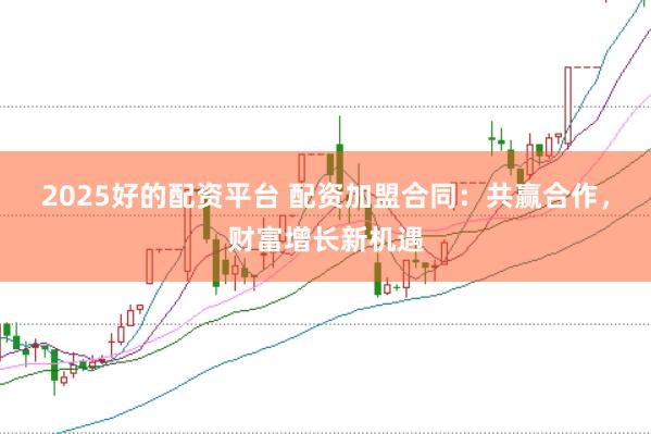 2025好的配资平台 配资加盟合同：共赢合作，财富增长新机遇