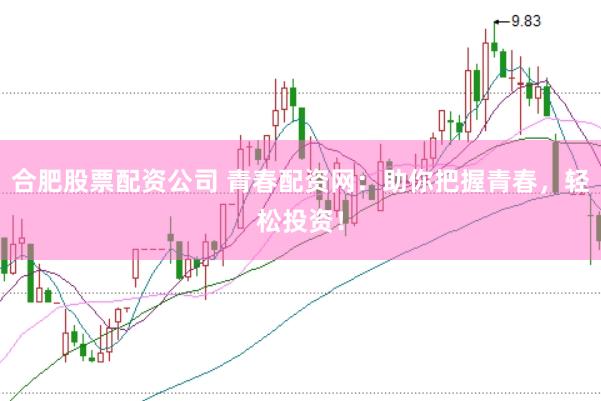 合肥股票配资公司 青春配资网：助你把握青春，轻松投资！