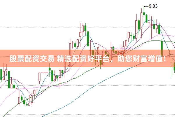 股票配资交易 精选配资好平台，助您财富增值！