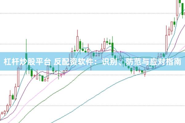 杠杆炒股平台 反配资软件：识别、防范与应对指南