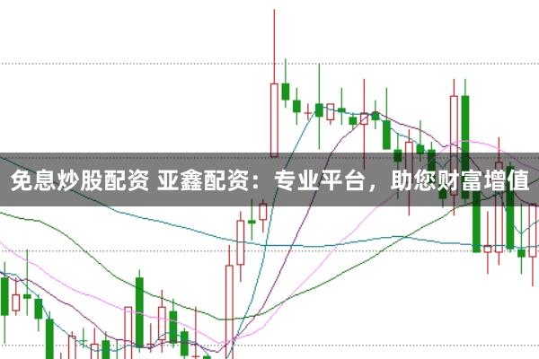 免息炒股配资 亚鑫配资：专业平台，助您财富增值