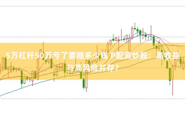 5万杠杆50万亏了要赔多少钱 P配资炒股：高收益与高风险并存？
