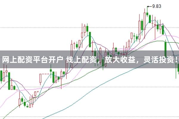 网上配资平台开户 线上配资，放大收益，灵活投资！
